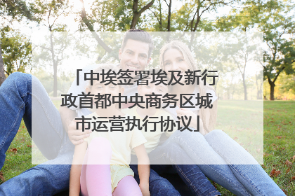 中埃签署埃及新行政首都中央商务区城市运营执行协议
