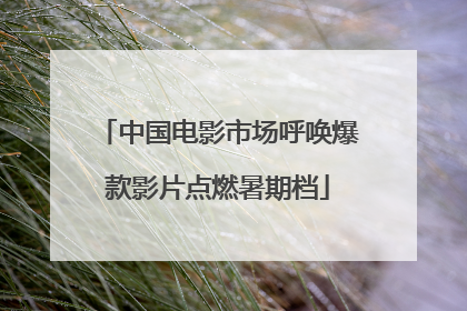 中国电影市场呼唤爆款影片点燃暑期档