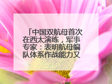 中国双航母首次在西太演练，军事专家：表明航母编队体系作战能力又上新台阶