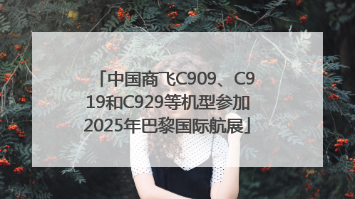 中国商飞C909、C919和C929等机型参加2025年巴黎国际航展