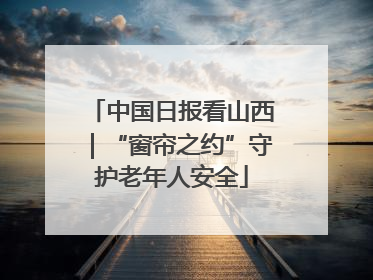 中国日报看山西｜“窗帘之约”守护老年人安全