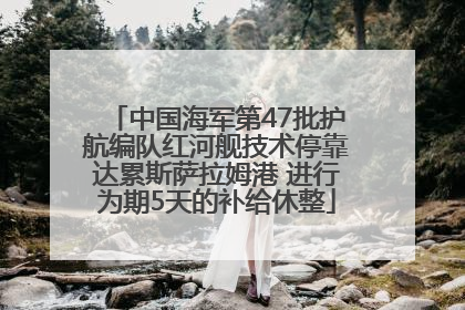 中国海军第47批护航编队红河舰技术停靠达累斯萨拉姆港 进行为期5天的补给休整