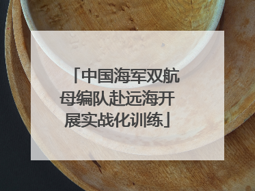 中国海军双航母编队赴远海开展实战化训练
