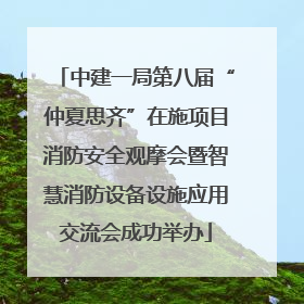 中建一局第八届“仲夏思齐”在施项目消防安全观摩会暨智慧消防设备设施应用交流会成功举办