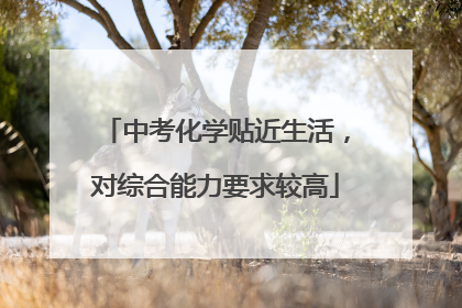 中考化学贴近生活，对综合能力要求较高