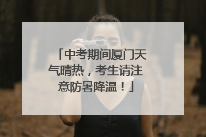 中考期间厦门天气晴热，考生请注意防暑降温！