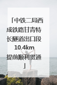 中铁二局西成铁路甘青特长隧道出口段10.4km提前顺利贯通