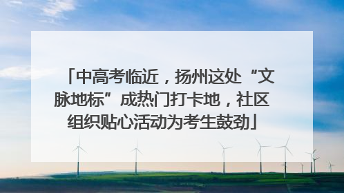 中高考临近，扬州这处“文脉地标”成热门打卡地，社区组织贴心活动为考生鼓劲