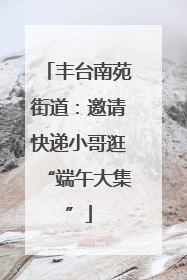 丰台南苑街道：邀请快递小哥逛“端午大集”