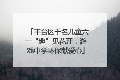 丰台区千名儿童六一“趣”见花开，游戏中学环保献爱心