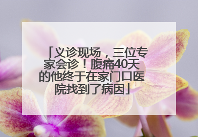 义诊现场，三位专家会诊！腹痛40天的他终于在家门口医院找到了病因