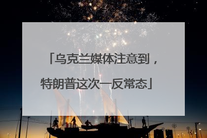 乌克兰媒体注意到，特朗普这次一反常态