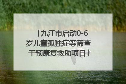 九江市启动0-6岁儿童孤独症等筛查干预康复救助项目