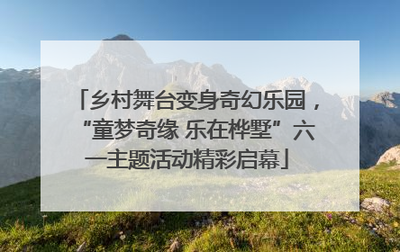 乡村舞台变身奇幻乐园，“童梦奇缘 乐在桦墅”六一主题活动精彩启幕