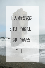 人参奶茶：以“新味”迎“新胃”