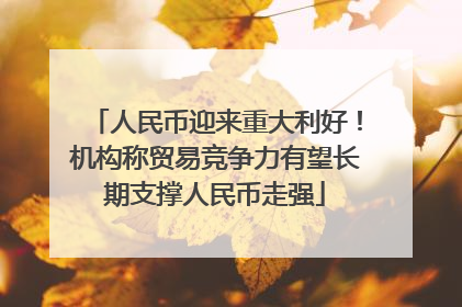 人民币迎来重大利好！机构称贸易竞争力有望长期支撑人民币走强