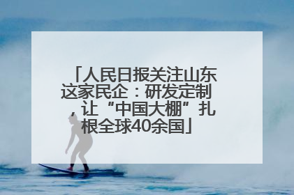 人民日报关注山东这家民企：研发定制，让“中国大棚”扎根全球40余国