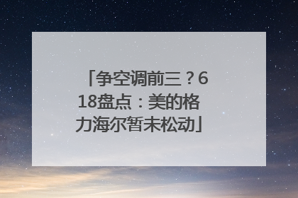 争空调前三？618盘点：美的格力海尔暂未松动