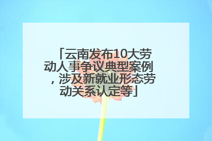 云南发布10大劳动人事争议典型案例，涉及新就业形态劳动关系认定等