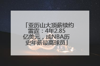 亚历山大顶薪续约雷霆：4年2.85亿美元，成NBA历史年薪最高球员