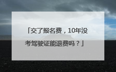 交了报名费，10年没考驾驶证能退费吗？