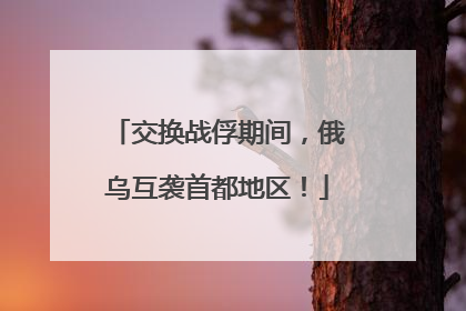 交换战俘期间，俄乌互袭首都地区！