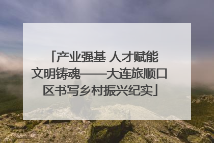 产业强基 人才赋能 文明铸魂——大连旅顺口区书写乡村振兴纪实