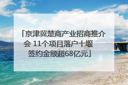 京津冀楚商产业招商推介会 11个项目落户十堰 签约金额超68亿元