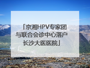 京湘HPV专家团与联合会诊中心落户长沙大医医院