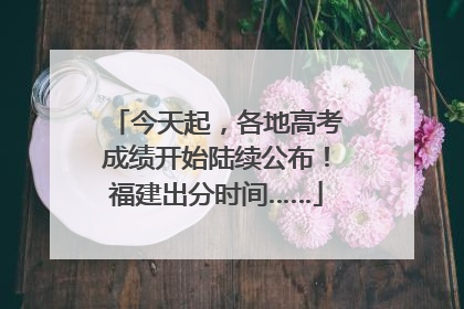 今天起，各地高考成绩开始陆续公布！福建出分时间……