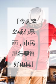 今天鹭岛或有暴雨，市民出行要备好雨具