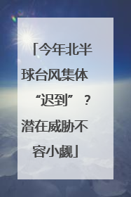 今年北半球台风集体“迟到”？潜在威胁不容小觑