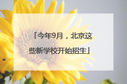 今年9月，北京这些新学校开始招生