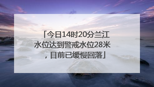 今日14时20分兰江水位达到警戒水位28米，目前已缓慢回落
