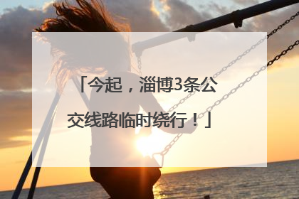 今起，淄博3条公交线路临时绕行！