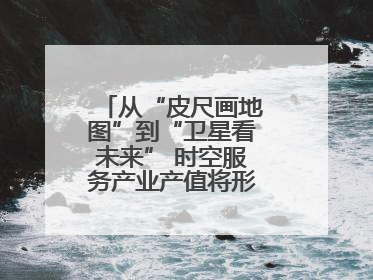 从“皮尺画地图”到“卫星看未来” 时空服务产业产值将形成万亿级市场
