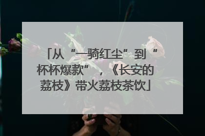 从“一骑红尘”到“杯杯爆款”，《长安的荔枝》带火荔枝茶饮