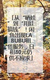 从“晒娃”到“用娃搞钱”！闲鱼出现LABUBU租赁服务，日租80元仍供不应求