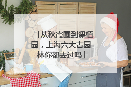 从秋霞圃到课植园，上海六大古园林你都去过吗