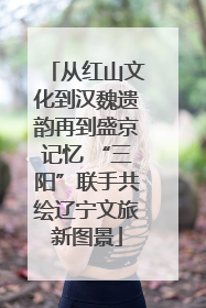 从红山文化到汉魏遗韵再到盛京记忆 “三阳”联手共绘辽宁文旅新图景
