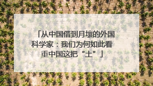 从中国借到月壤的外国科学家：我们为何如此看重中国这把“土”