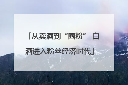 从卖酒到“圈粉” 白酒进入粉丝经济时代