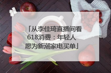 从李佳琦直播间看618消费：年轻人愿为新潮家电买单