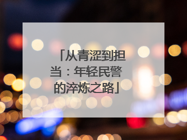 从青涩到担当：年轻民警的淬炼之路