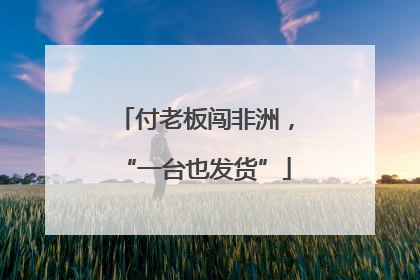 付老板闯非洲，“一台也发货”