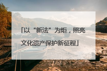 以“新法”为炬，照亮文化遗产保护新征程