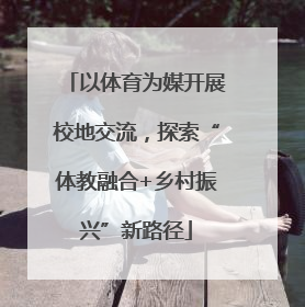 以体育为媒开展校地交流，探索“体教融合+乡村振兴”新路径