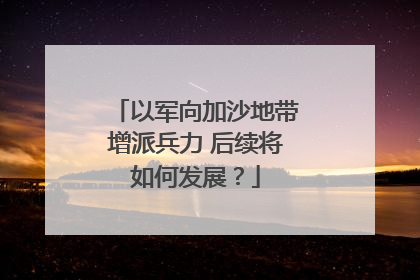 以军向加沙地带增派兵力 后续将如何发展？