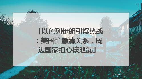 以色列伊朗引爆热战：美国忙撇清关系，周边国家担心核泄漏