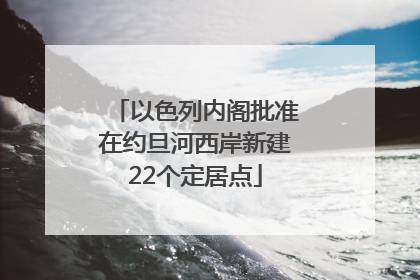 以色列内阁批准在约旦河西岸新建22个定居点